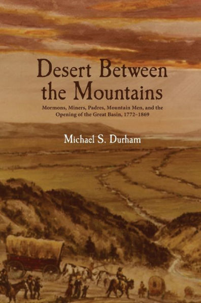 Desert Between the Mountains: Mormons, Miners, Padres, Mountain Men, and the Opening of the Great Basin, 1772-1869