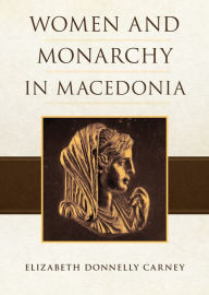 Title: Women and Monarchy in Macedonia, Author: Elizabeth Donnelly Carney