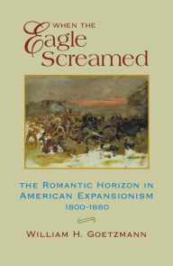 Title: When the Eagle Screamed: The Romantic Horizon in American Expansionism, 1800-1860, Author: William H. Goetzmann