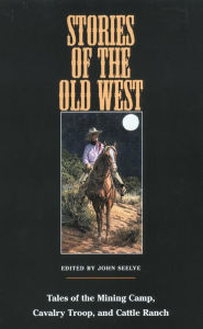 Title: Stories of the Old West: Tales of the Mining Camp, Cavalry Troop, and Cattle Ranch, Author: John Seelye