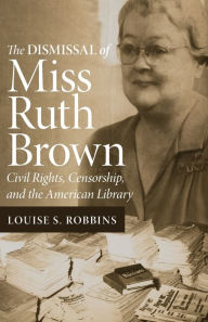 Title: The Dismissal of Miss Ruth Brown: Civil Rights, Censorship, and the American Library, Author: Louise S. Robbins