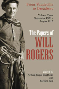 Title: The Papers of Will Rogers: From Vaudeville to Broadway, September 1908-August 1915, Author: Will Rogers Jr.