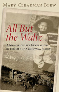 Title: All But the Waltz: A Memoir of Five Generations in the Life of a Montana Family, Author: Mary Clearman Blew