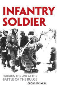 Title: Infantry Soldier: Holding the Line at the Battle of the Bulge, Author: George W. Neill