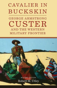 Title: Cavalier in Buckskin: George Armstrong Custer and the Western Military Frontier / Edition 2, Author: Robert M. Utley