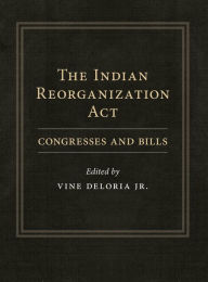 Title: The Indian Reorganization Act: Congresses and Bills, Author: Vine Deloria Jr.