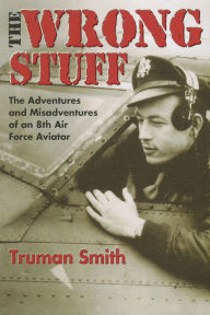 Title: The Wrong Stuff: The Adventures and Misadventures of an 8th Air Force Aviator, Author: Truman Smith