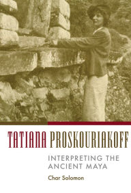 Title: Tatiana Proskouriakoff: Interpreting the Ancient Maya, Author: Char Solomon