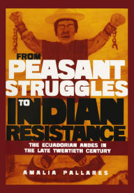 Title: From Peasant Struggles to Indian Resistance: The Ecuadorian Andes in the Late Twentieth Century, Author: Amalia Pallares