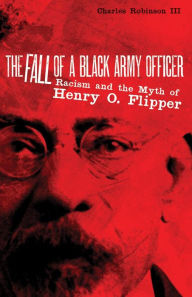 Title: The Fall of a Black Army Officer: Racism and the Myth of Henry O. Flipper, Author: Charles M. Robinson III
