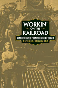 Title: Workin' on the Railroad: Reminiscences from the Age of Steam, Author: Richard Reinhardt
