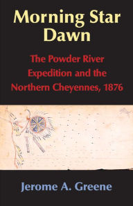 Title: Morning Star Dawn: The Powder River Expedition and the Northern Cheyennes, 1876, Author: Jerome A. Greene