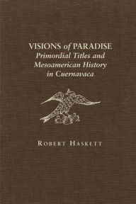 Title: Visions of Paradise: Primordial Titles and Mesoamerican History in Cuernavaca / Edition 1, Author: Robert Haskett