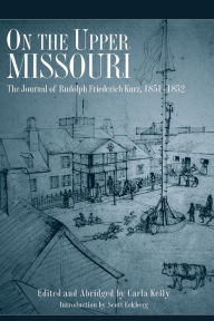 Title: On the Upper Missouri: The Journal of Rudolph Friederich Kurz, 1851-1852, Author: Rudolph Kurz