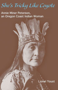 Title: She's Tricky Like Coyote: Annie Miner Peterson, an Oregon Coast Indian Woman, Author: Lionel Youst