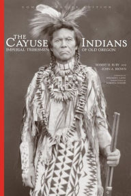 Title: The Cayuse Indians: Imperial Tribesmen of Old Oregon Commemorative Edition, Author: Robert H. Ruby M.D.