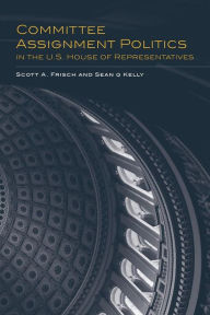 Title: Committee Assignment Politics in the U.S. House of Representatives, Author: Scott A. Frisch