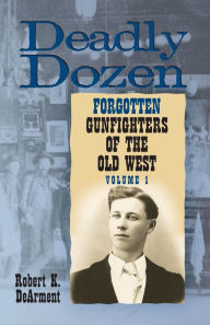 Title: Deadly Dozen: Twelve Forgotten Gunfighters of the Old West, Vol. 1, Author: Robert K. DeArment