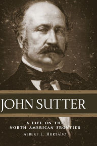 Title: John Sutter: A Life on the North American Frontier, Author: Albert L. Hurtado Ph.D