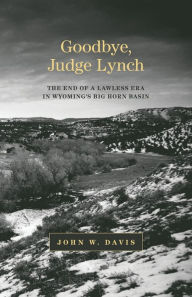 Title: Goodbye, Judge Lynch: The End of a Lawless Era in Wyoming's Big Horn Basin, Author: John W. Davis