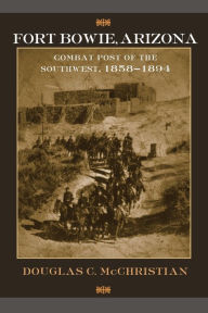 Title: Fort Bowie, Arizona: Combat Post of the Southwest, 1858-1894, Author: Douglas C. McChristian