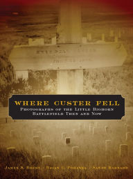 Title: Where Custer Fell: Photographs of the Little Bighorn Battlefield Then and Now, Author: James S. Brust