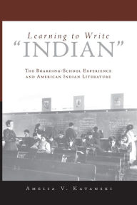 Title: Learning to Write Indian: The Boarding-School Experience and American Indian Literature, Author: Amelia V. Katanski Ph.D