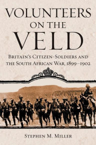 Title: Volunteers on the Veld: Britain's Citizen-Soldiers and the South African War, 1899-1902, Author: Stephen M. Miller