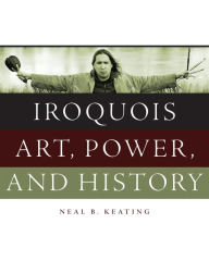 Title: Iroquois Art, Power, and History, Author: Neal B. Keating