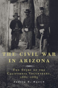 Title: The Civil War in Arizona: The Story of the California Volunteers, 1861-1865, Author: Andrew E. Masich