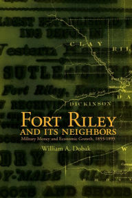 Title: Fort Riley and Its Neighbors: Military Money and Economic Growth, 1853/, Author: William A. Dobak