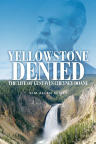 Title: Yellowstone Denied: The Life of Gustavus Cheyney Doane, Author: Kim Allen Scott