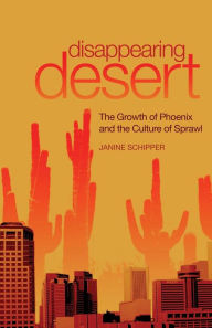 Title: Disappearing Desert: The Growth of Phoenix and the Culture of Sprawl, Author: Janine Schipper