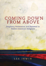 Title: Coming Down from Above: Prophecy, Resistance, and Renewal in Native American Religionsvolume 258, Author: Lee Irwin PH.D