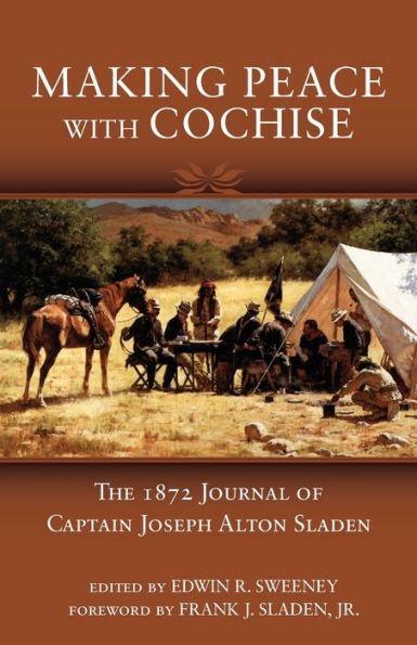 Making Peace with Cochise: The 1872 Journal of Captain Joseph Alton Sladen