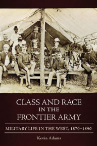 Title: Class and Race in the Frontier Army: Military Life in the West, 1870-1890, Author: Kevin Adams