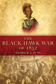 Title: The Black Hawk War of 1832, Author: Patrick J Jung