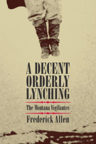 Title: A Decent, Orderly Lynching: The Montana Vigilantes, Author: Frederick Allen