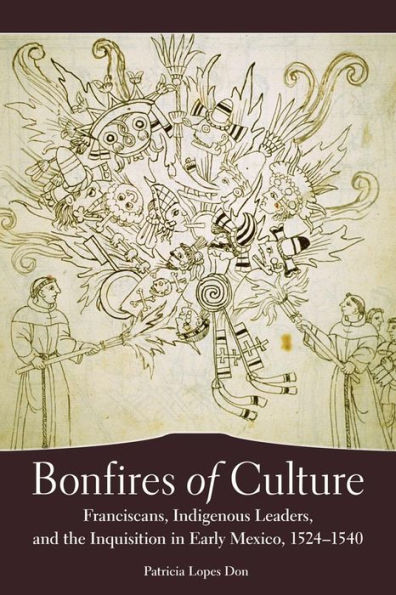 Bonfires of Culture: Franciscans, Indigenous Leaders, and the Inquisition in Early Mexico, 1522-1540