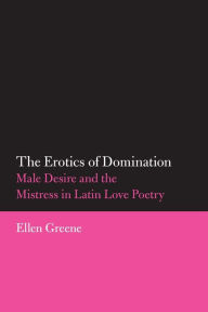 Title: The Erotics of Domination: Male Desire and the Mistress in Latin Love Poetry, Author: Ellen Greene