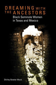 Title: Dreaming with the Ancestors: Black Seminole Women in Texas and Mexico, Author: Shirley Boteler Mock