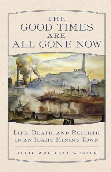 The Good Times Are All Gone Now: Life, Death, and Rebirth an Idaho Mining Town