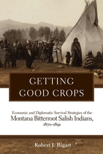 Getting Good Crops: Economic and Diplomatic Survival Strategies of the Montana Bitterroot Salish Indians, 1870-1891