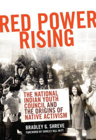 Title: Red Power Rising: The National Indian Youth Council and the Origins of Native Activism, Author: Bradley G. Shreve