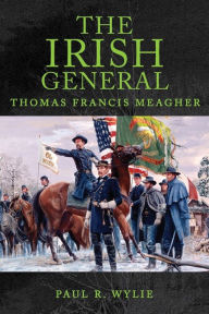 Title: The Irish General: Thomas Francis Meagher, Author: Paul R. Wylie