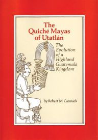 Title: The Quiche Mayas of Utatlan: The Evolution of a Highland Guatemala Kingdom, Author: Robert M. Carmack