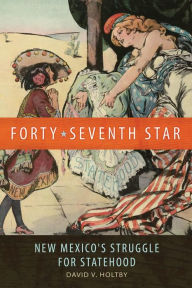 Title: Forty-Seventh Star: New Mexico's Struggle for Statehood, Author: David Van Holtby