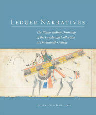 Title: Ledger Narratives: The Plains Indian Drawings in the Mark Lansburgh Collection at Dartmouth College, Author: Colin G. Calloway