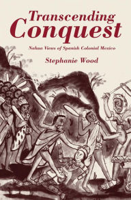 Title: Transcending Conquest: Nahua Views of Spanish Colonial Mexico, Author: Stephanie Wood