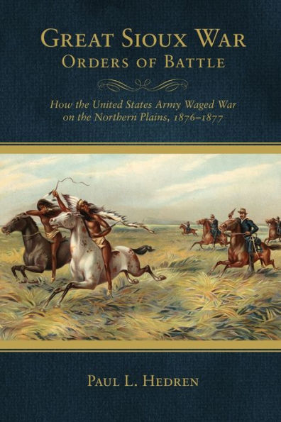 Great Sioux War Orders of Battle: How the United States Army Waged War on the Northern Plains, 1876-1877